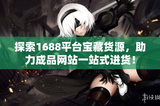 探索1688平台宝藏货源，助力成品网站一站式进货！