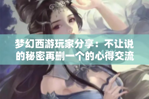 梦幻西游玩家分享：不让说的秘密再删一个的心得交流