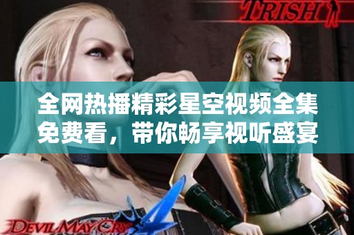 全网热播精彩星空视频全集免费看，带你畅享视听盛宴