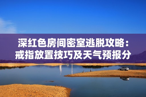 深红色房间密室逃脱攻略：戒指放置技巧及天气预报分析