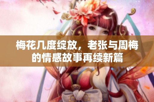 梅花几度绽放，老张与周梅的情感故事再续新篇