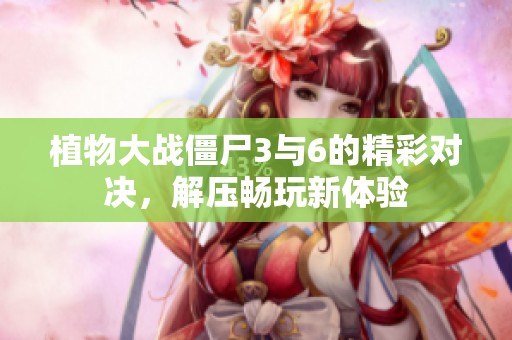 植物大战僵尸3与6的精彩对决，解压畅玩新体验