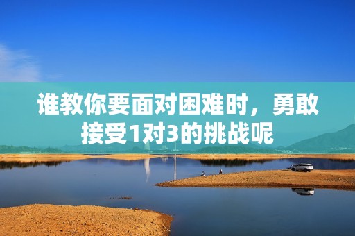 谁教你要面对困难时，勇敢接受1对3的挑战呢