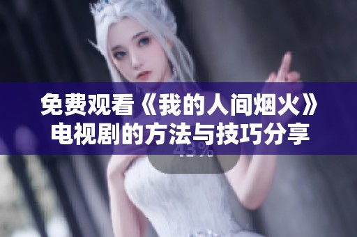 免费观看《我的人间烟火》电视剧的方法与技巧分享