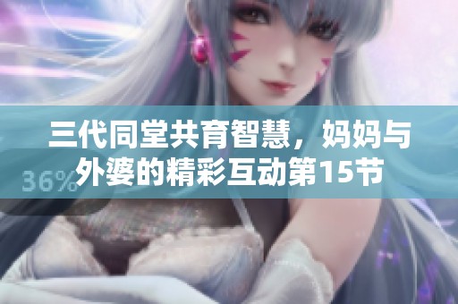 三代同堂共育智慧，妈妈与外婆的精彩互动第15节