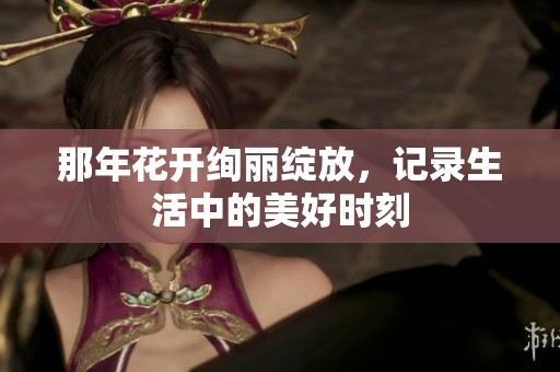 那年花开绚丽绽放，记录生活中的美好时刻