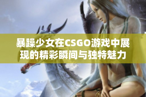 暴躁少女在CSGO游戏中展现的精彩瞬间与独特魅力