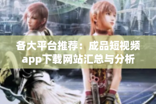 各大平台推荐：成品短视频app下载网站汇总与分析