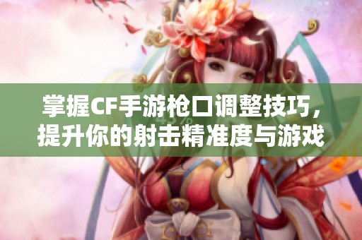 掌握CF手游枪口调整技巧，提升你的射击精准度与游戏体验