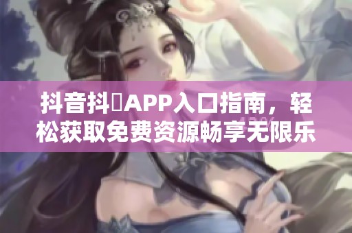 抖音抖抈APP入口指南，轻松获取免费资源畅享无限乐趣