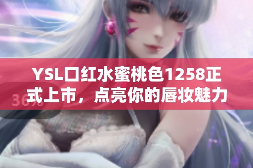 YSL口红水蜜桃色1258正式上市，点亮你的唇妆魅力