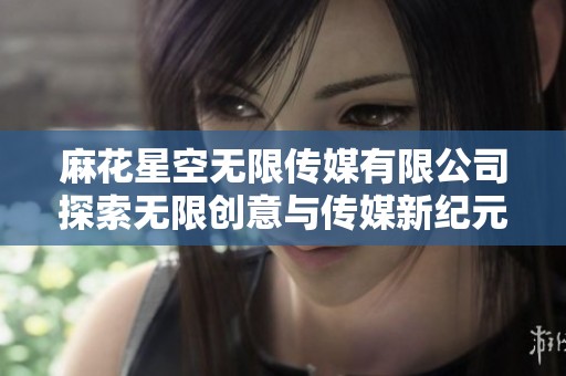 麻花星空无限传媒有限公司探索无限创意与传媒新纪元