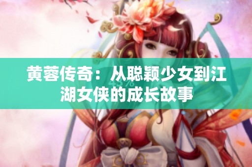 黄蓉传奇：从聪颖少女到江湖女侠的成长故事