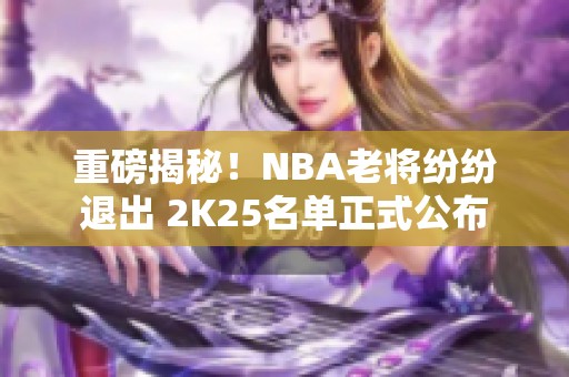 重磅揭秘！NBA老将纷纷退出 2K25名单正式公布