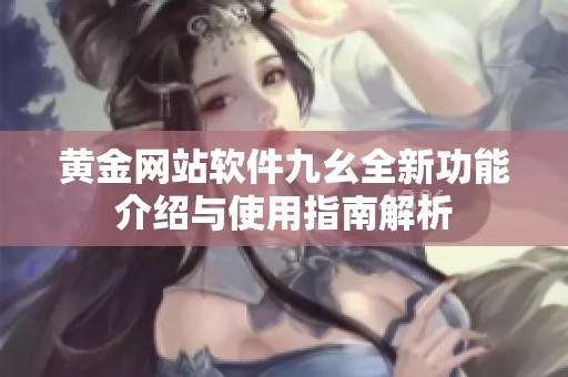黄金网站软件九幺全新功能介绍与使用指南解析