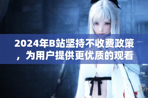 2024年B站坚持不收费政策，为用户提供更优质的观看体验
