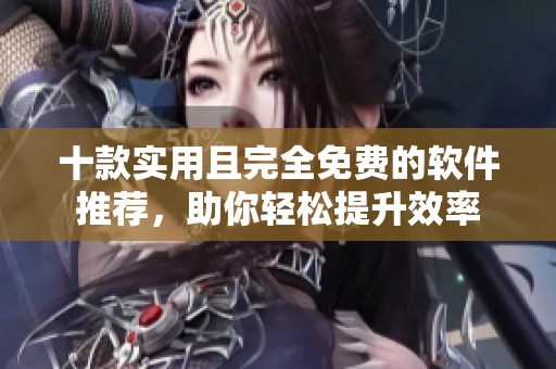 十款实用且完全免费的软件推荐，助你轻松提升效率