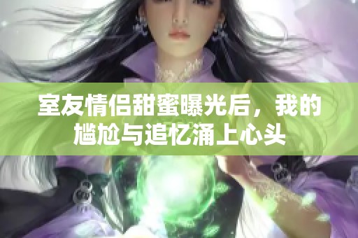 室友情侣甜蜜曝光后，我的尴尬与追忆涌上心头