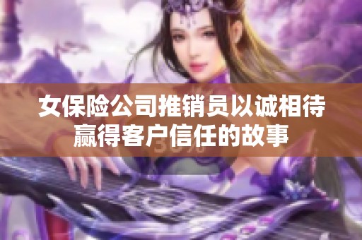 女保险公司推销员以诚相待赢得客户信任的故事