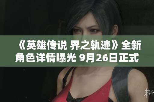 《英雄传说 界之轨迹》全新角色详情曝光 9月26日正式登场PS平台