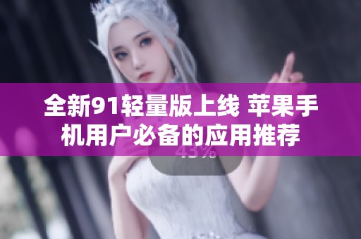 全新91轻量版上线 苹果手机用户必备的应用推荐