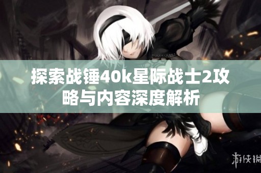 探索战锤40k星际战士2攻略与内容深度解析