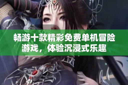 畅游十款精彩免费单机冒险游戏，体验沉浸式乐趣
