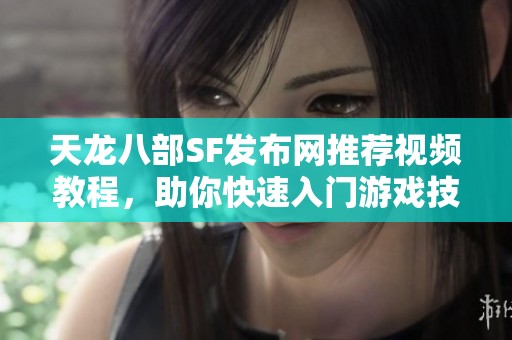 天龙八部SF发布网推荐视频教程，助你快速入门游戏技巧