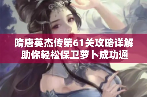 隋唐英杰传第61关攻略详解 助你轻松保卫萝卜成功通过