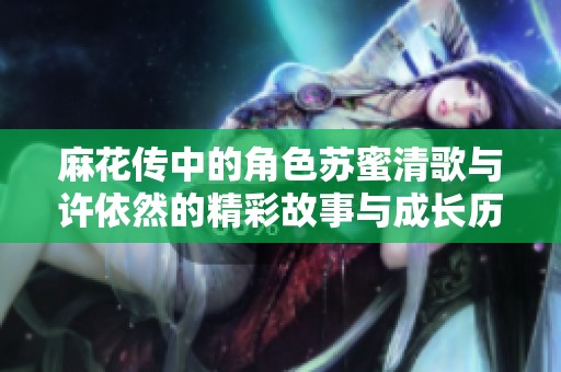 麻花传中的角色苏蜜清歌与许依然的精彩故事与成长历程解析
