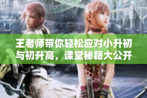 王老师带你轻松应对小升初与初升高，课堂秘籍大公开