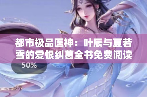 都市极品医神：叶辰与夏若雪的爱恨纠葛全书免费阅读