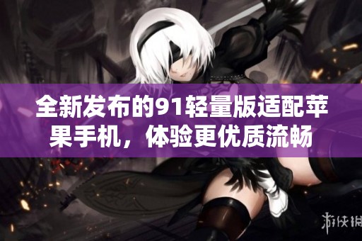 全新发布的91轻量版适配苹果手机，体验更优质流畅