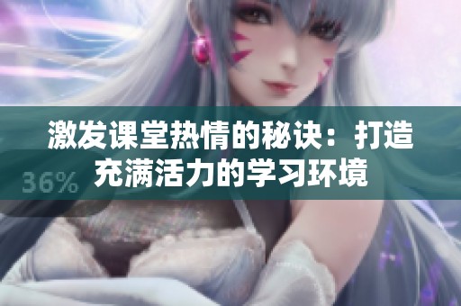 激发课堂热情的秘诀：打造充满活力的学习环境