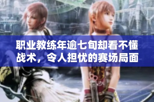 职业教练年逾七旬却看不懂战术，令人担忧的赛场局面