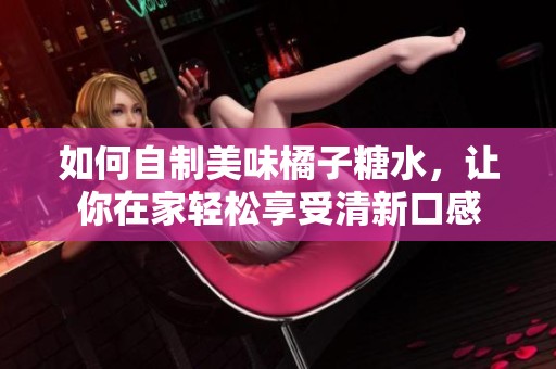 如何自制美味橘子糖水，让你在家轻松享受清新口感