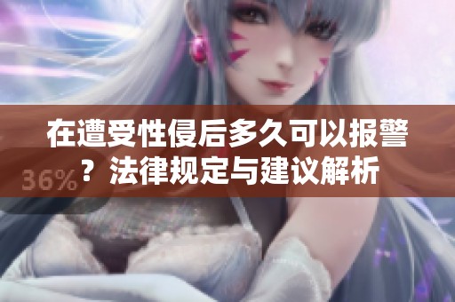 在遭受性侵后多久可以报警？法律规定与建议解析