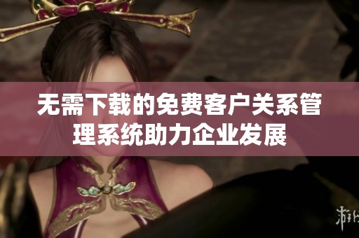无需下载的免费客户关系管理系统助力企业发展