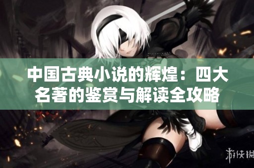 中国古典小说的辉煌：四大名著的鉴赏与解读全攻略