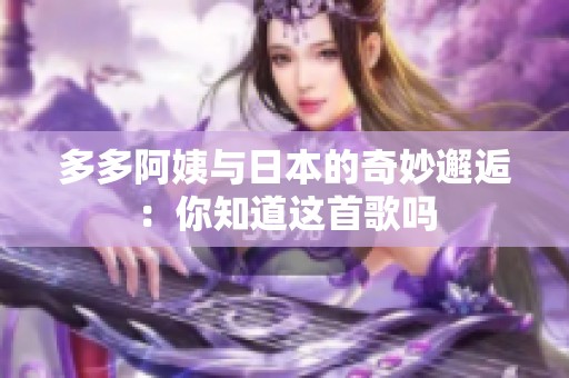 多多阿姨与日本的奇妙邂逅：你知道这首歌吗