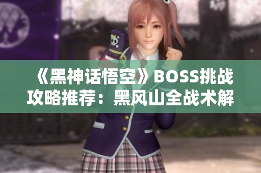 《黑神话悟空》BOSS挑战攻略推荐：黑风山全战术解析与路线指导