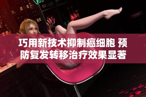 巧用新技术抑制癌细胞 预防复发转移治疗效果显著