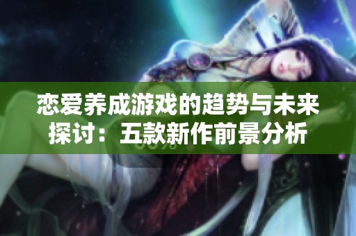 恋爱养成游戏的趋势与未来探讨：五款新作前景分析