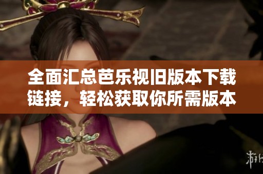 全面汇总芭乐视旧版本下载链接，轻松获取你所需版本！