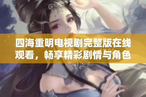 四海重明电视剧完整版在线观看，畅享精彩剧情与角色魅力