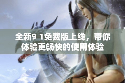 全新9 1免费版上线，带你体验更畅快的使用体验