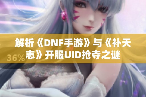 解析《DNF手游》与《补天志》开服UID抢夺之谜