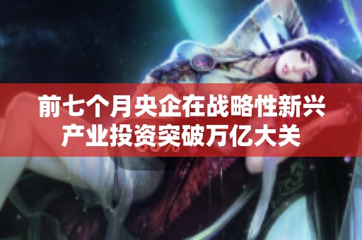 前七个月央企在战略性新兴产业投资突破万亿大关