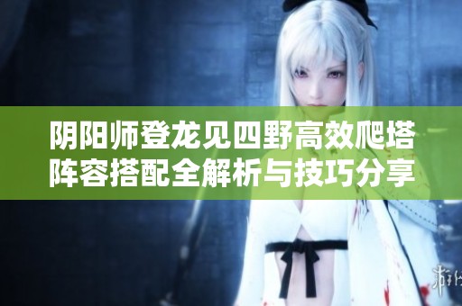 阴阳师登龙见四野高效爬塔阵容搭配全解析与技巧分享