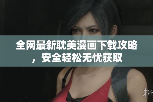 全网最新耽美漫画下载攻略，安全轻松无忧获取
